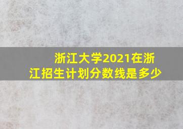 浙江大学2021在浙江招生计划分数线是多少