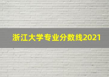 浙江大学专业分数线2021