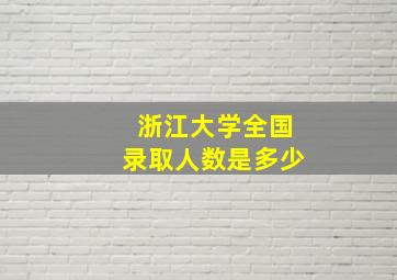 浙江大学全国录取人数是多少