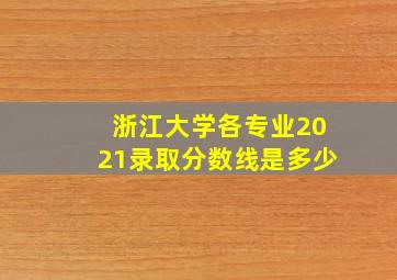 浙江大学各专业2021录取分数线是多少