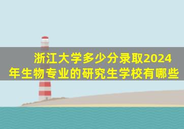 浙江大学多少分录取2024年生物专业的研究生学校有哪些