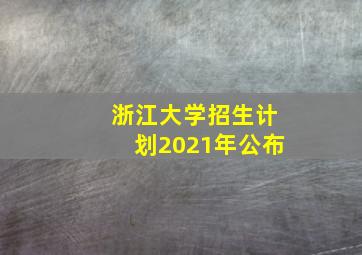 浙江大学招生计划2021年公布