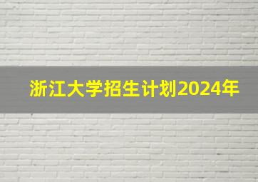 浙江大学招生计划2024年