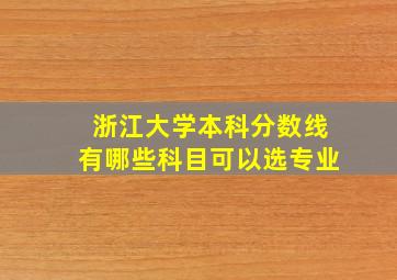 浙江大学本科分数线有哪些科目可以选专业