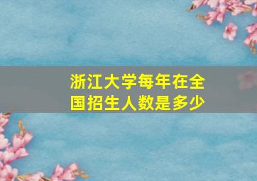 浙江大学每年在全国招生人数是多少