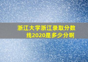 浙江大学浙江录取分数线2020是多少分啊