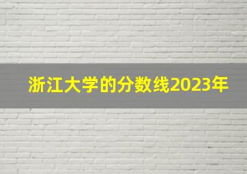 浙江大学的分数线2023年