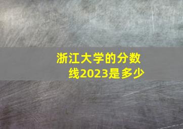 浙江大学的分数线2023是多少