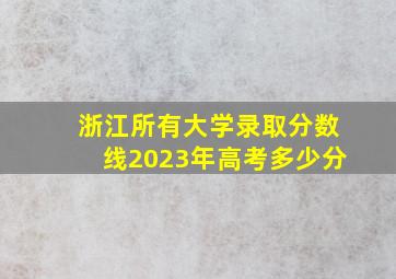 浙江所有大学录取分数线2023年高考多少分