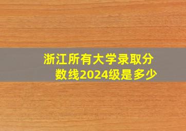 浙江所有大学录取分数线2024级是多少