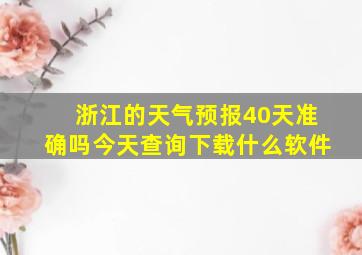 浙江的天气预报40天准确吗今天查询下载什么软件