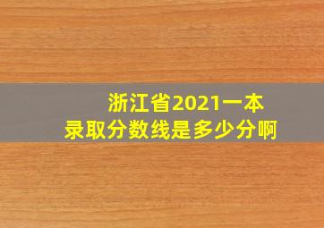 浙江省2021一本录取分数线是多少分啊