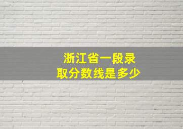 浙江省一段录取分数线是多少