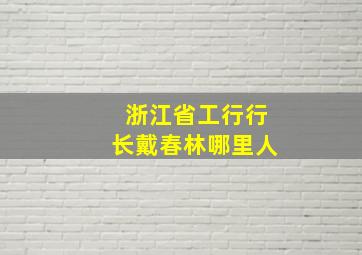 浙江省工行行长戴春林哪里人