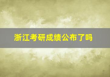 浙江考研成绩公布了吗