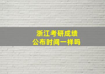 浙江考研成绩公布时间一样吗