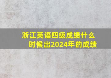 浙江英语四级成绩什么时候出2024年的成绩