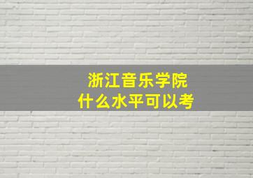 浙江音乐学院什么水平可以考