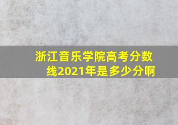 浙江音乐学院高考分数线2021年是多少分啊