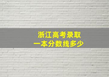 浙江高考录取一本分数线多少