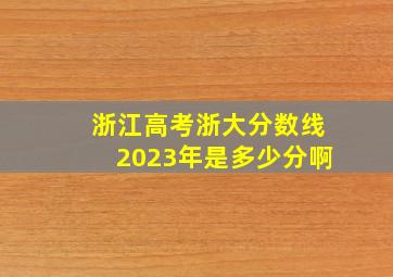 浙江高考浙大分数线2023年是多少分啊