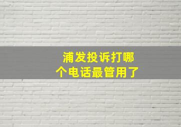 浦发投诉打哪个电话最管用了