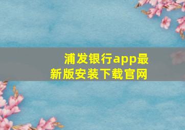 浦发银行app最新版安装下载官网