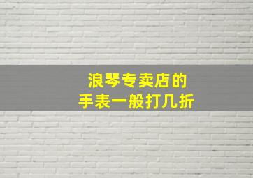 浪琴专卖店的手表一般打几折