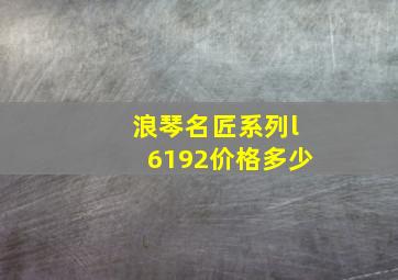 浪琴名匠系列l6192价格多少