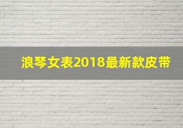 浪琴女表2018最新款皮带