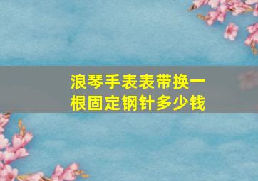 浪琴手表表带换一根固定钢针多少钱