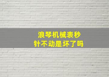 浪琴机械表秒针不动是坏了吗