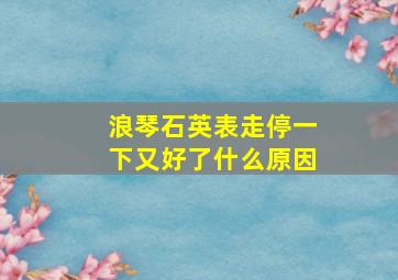 浪琴石英表走停一下又好了什么原因