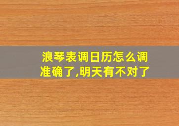 浪琴表调日历怎么调准确了,明天有不对了