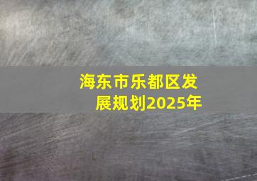 海东市乐都区发展规划2025年