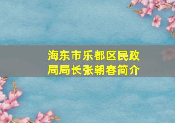 海东市乐都区民政局局长张朝春简介