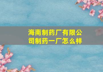 海南制药厂有限公司制药一厂怎么样