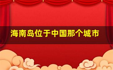 海南岛位于中国那个城市