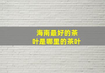 海南最好的茶叶是哪里的茶叶