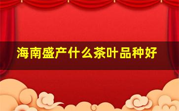 海南盛产什么茶叶品种好