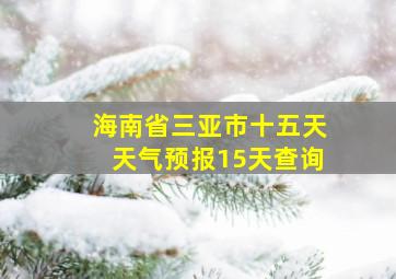 海南省三亚市十五天天气预报15天查询