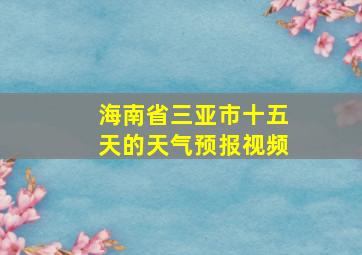 海南省三亚市十五天的天气预报视频