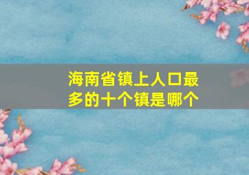 海南省镇上人口最多的十个镇是哪个