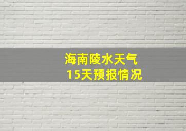 海南陵水天气15天预报情况