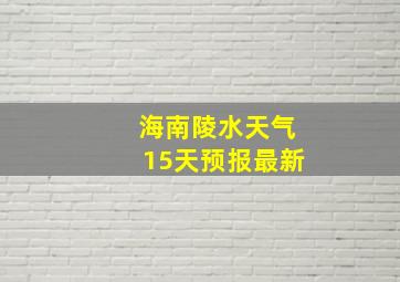 海南陵水天气15天预报最新