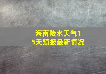 海南陵水天气15天预报最新情况