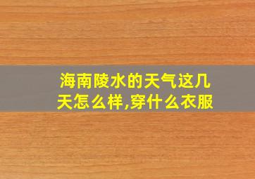 海南陵水的天气这几天怎么样,穿什么衣服