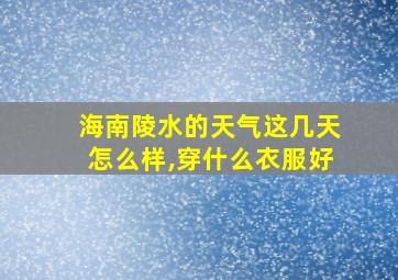 海南陵水的天气这几天怎么样,穿什么衣服好