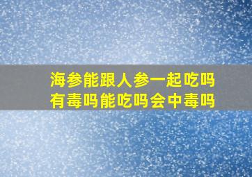 海参能跟人参一起吃吗有毒吗能吃吗会中毒吗