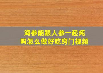 海参能跟人参一起炖吗怎么做好吃窍门视频